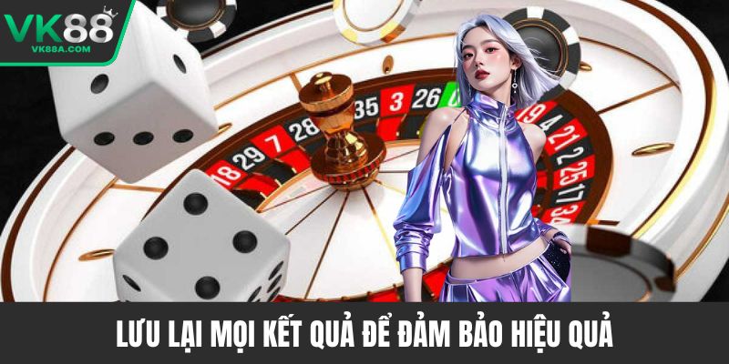 Lưu lại mọi kết quả để đảm bảo hiệu quả